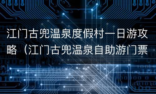 江门古兜温泉度假村一日游攻略（江门古兜温泉自助游门票团购）