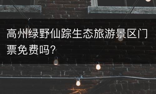 高州绿野仙踪生态旅游景区门票免费吗?