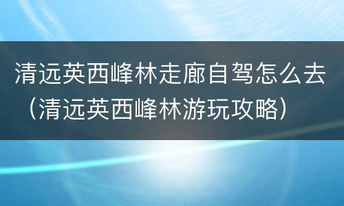 清远英西峰林走廊自驾怎么去（清远英西峰林游玩攻略）
