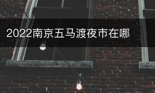 2022南京五马渡夜市在哪