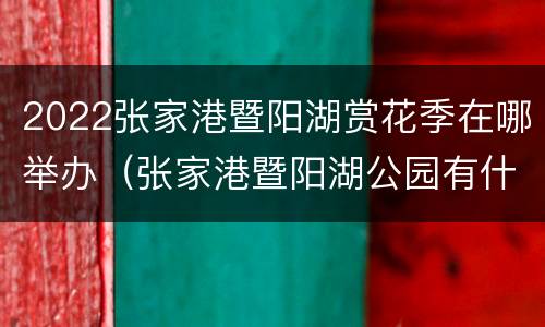 2022张家港暨阳湖赏花季在哪举办（张家港暨阳湖公园有什么好玩的）