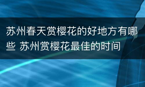 苏州春天赏樱花的好地方有哪些 苏州赏樱花最佳的时间