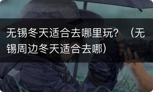 无锡冬天适合去哪里玩？（无锡周边冬天适合去哪）