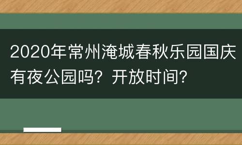 2020年常州淹城春秋乐园国庆有夜公园吗？开放时间？