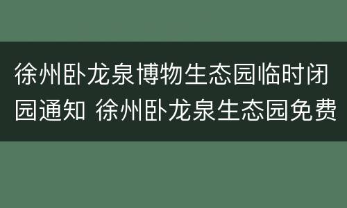 徐州卧龙泉博物生态园临时闭园通知 徐州卧龙泉生态园免费吗