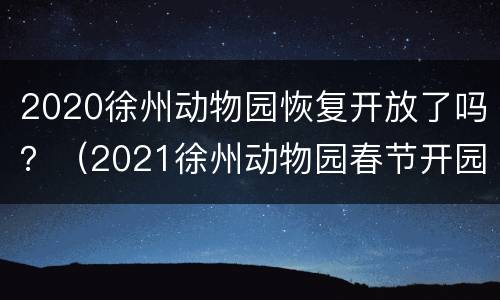 2020徐州动物园恢复开放了吗？（2021徐州动物园春节开园吗）