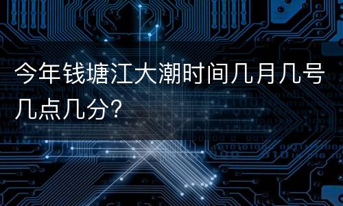 今年钱塘江大潮时间几月几号几点几分?