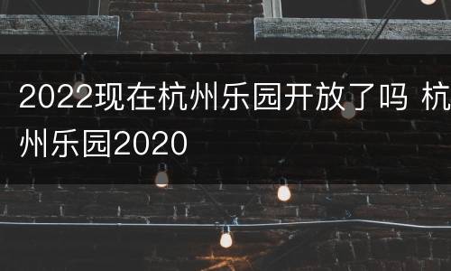 2022现在杭州乐园开放了吗 杭州乐园2020