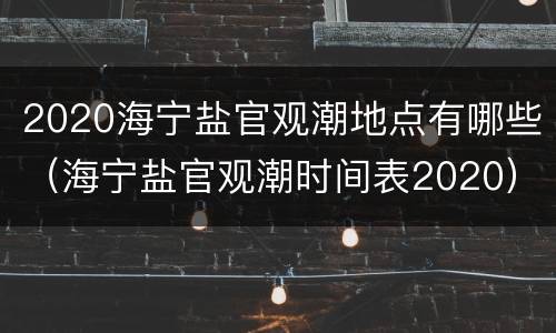 2020海宁盐官观潮地点有哪些（海宁盐官观潮时间表2020）