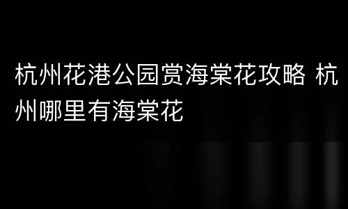 杭州花港公园赏海棠花攻略 杭州哪里有海棠花