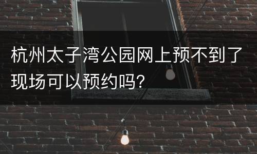 杭州太子湾公园网上预不到了现场可以预约吗？