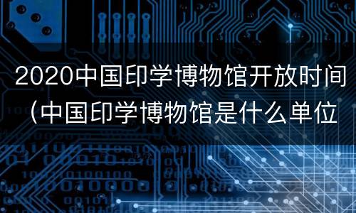 2020中国印学博物馆开放时间（中国印学博物馆是什么单位）