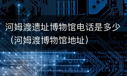 河姆渡遗址博物馆电话是多少（河姆渡博物馆地址）
