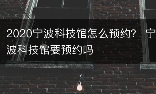 2020宁波科技馆怎么预约？ 宁波科技馆要预约吗