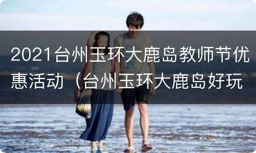 2021台州玉环大鹿岛教师节优惠活动（台州玉环大鹿岛好玩吗）