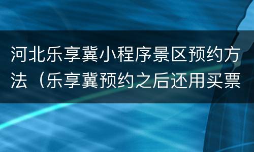 河北乐享冀小程序景区预约方法（乐享冀预约之后还用买票吗）