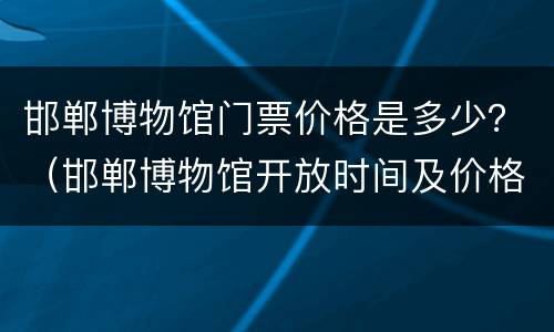 邯郸博物馆门票价格是多少？（邯郸博物馆开放时间及价格）
