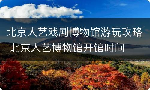 北京人艺戏剧博物馆游玩攻略 北京人艺博物馆开馆时间