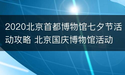 2020北京首都博物馆七夕节活动攻略 北京国庆博物馆活动