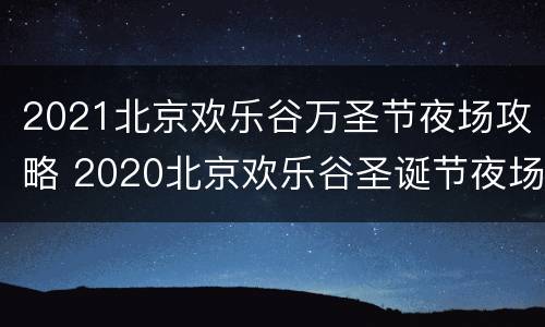 2021北京欢乐谷万圣节夜场攻略 2020北京欢乐谷圣诞节夜场