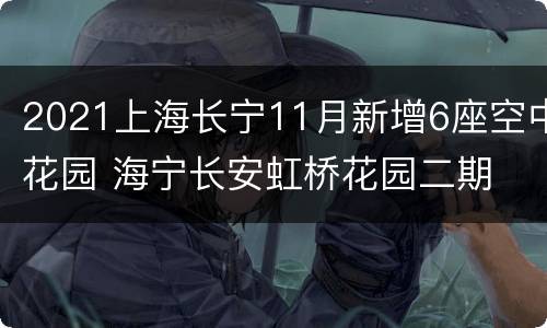 2021上海长宁11月新增6座空中花园 海宁长安虹桥花园二期