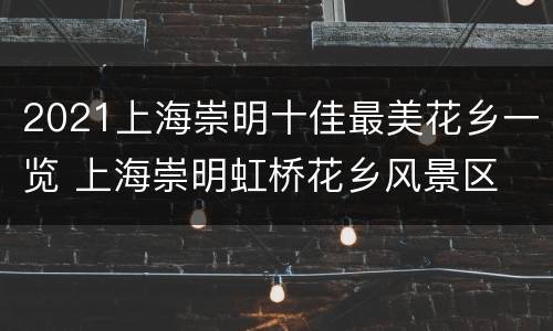 2021上海崇明十佳最美花乡一览 上海崇明虹桥花乡风景区