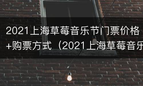 2021上海草莓音乐节门票价格+购票方式（2021上海草莓音乐节攻略）