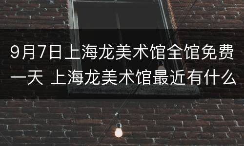 9月7日上海龙美术馆全馆免费一天 上海龙美术馆最近有什么展览