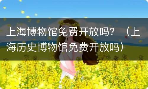 上海博物馆免费开放吗？（上海历史博物馆免费开放吗）