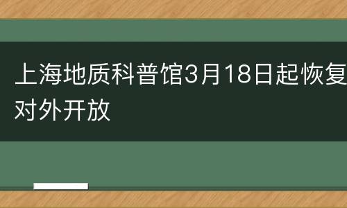 上海地质科普馆3月18日起恢复对外开放