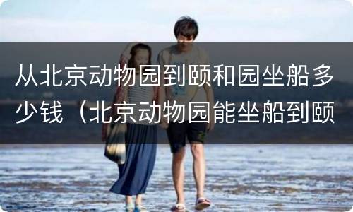 从北京动物园到颐和园坐船多少钱（北京动物园能坐船到颐和园）