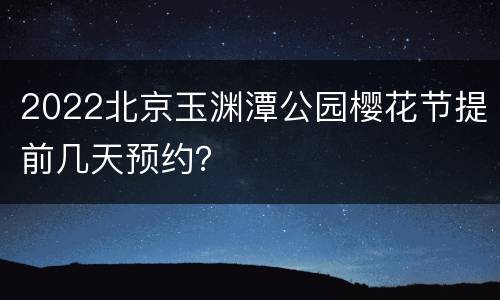 2022北京玉渊潭公园樱花节提前几天预约？