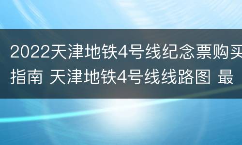 2022天津地铁4号线纪念票购买指南 天津地铁4号线线路图 最新版(2020