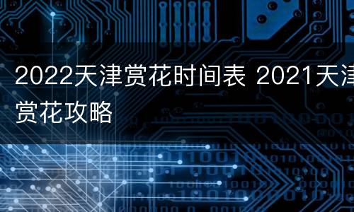 2022天津赏花时间表 2021天津赏花攻略