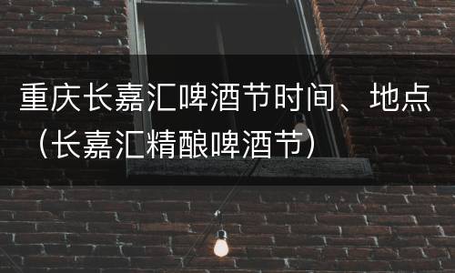 重庆长嘉汇啤酒节时间、地点（长嘉汇精酿啤酒节）
