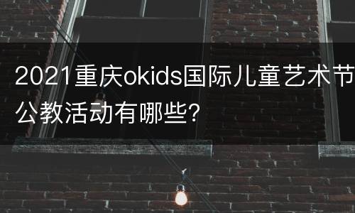2021重庆okids国际儿童艺术节公教活动有哪些？