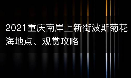 2021重庆南岸上新街波斯菊花海地点、观赏攻略