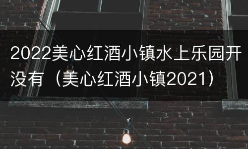 2022美心红酒小镇水上乐园开没有（美心红酒小镇2021）