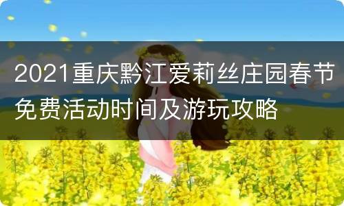 2021重庆黔江爱莉丝庄园春节免费活动时间及游玩攻略