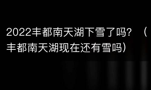 2022丰都南天湖下雪了吗？（丰都南天湖现在还有雪吗）