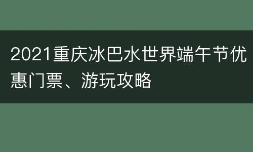 2021重庆冰巴水世界端午节优惠门票、游玩攻略