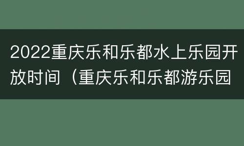 2022重庆乐和乐都水上乐园开放时间（重庆乐和乐都游乐园）
