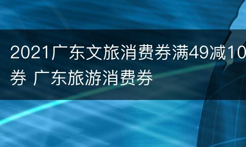 2021广东文旅消费券满49减10券 广东旅游消费券