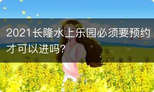 2021长隆水上乐园必须要预约才可以进吗？