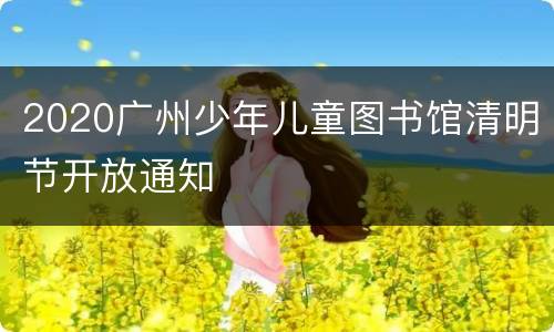 2020广州少年儿童图书馆清明节开放通知