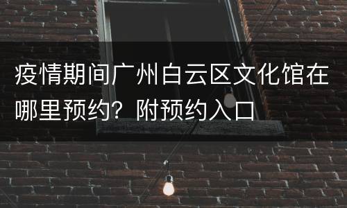 疫情期间广州白云区文化馆在哪里预约？附预约入口