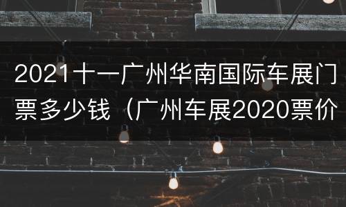 2021十一广州华南国际车展门票多少钱（广州车展2020票价）