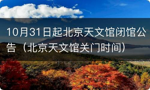 10月31日起北京天文馆闭馆公告（北京天文馆关门时间）