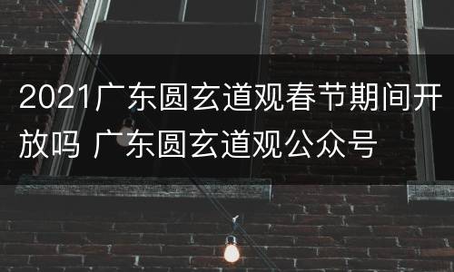 2021广东圆玄道观春节期间开放吗 广东圆玄道观公众号