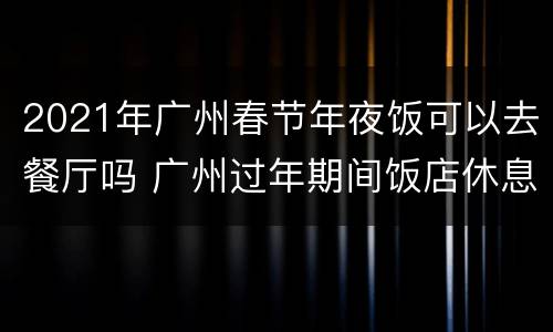 2021年广州春节年夜饭可以去餐厅吗 广州过年期间饭店休息吗